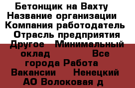 Бетонщик на Вахту › Название организации ­ Компания-работодатель › Отрасль предприятия ­ Другое › Минимальный оклад ­ 50 000 - Все города Работа » Вакансии   . Ненецкий АО,Волоковая д.